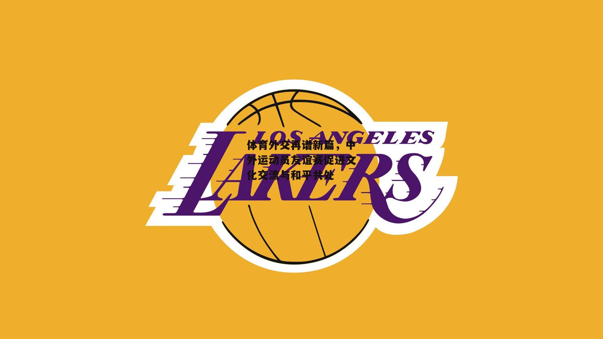 体育外交再谱新篇,中外运动员友谊赛促进文化交流与和平共处