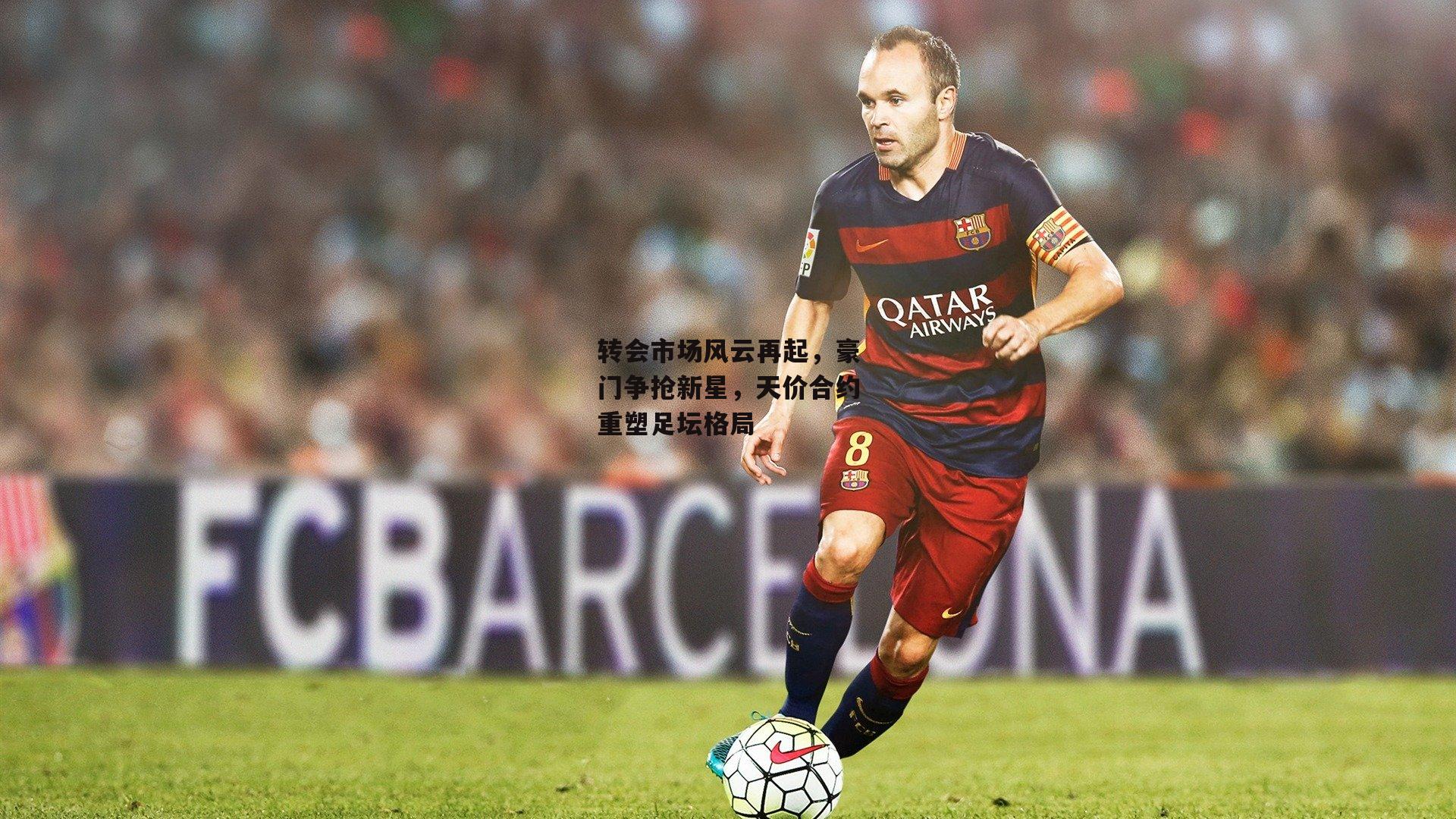 转会市场风云再起,豪门争抢新星,天价合约重塑足坛格局